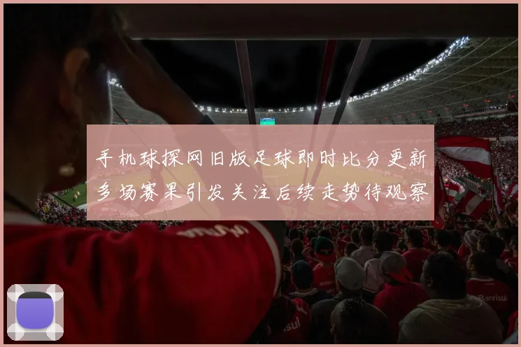 手机球探网旧版足球即时比分更新多场赛果引发关注后续走势待观察